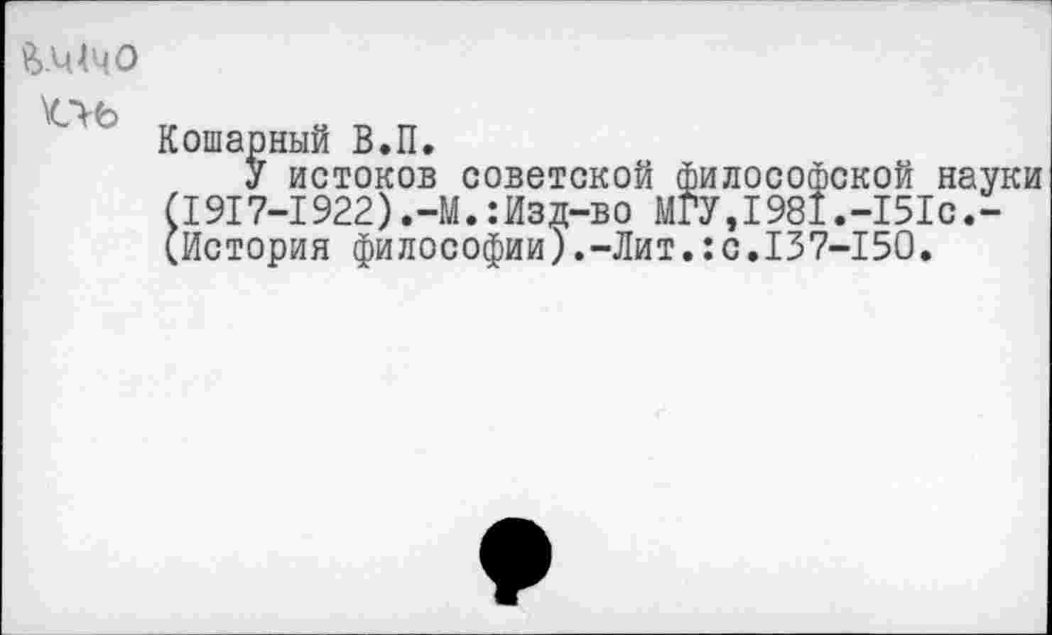 ﻿&.Ч4Ч0
\(ЛЬ
Кошарный В.П.
У истоков советской философской науки (1917-1922).-М.:Изд-во МГУ,1981.-151с.-(История философии).-Лит.:с.137-150.